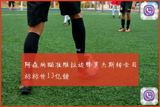阿森纳瞄准维拉边锋罗杰斯转会目标标价13亿镑