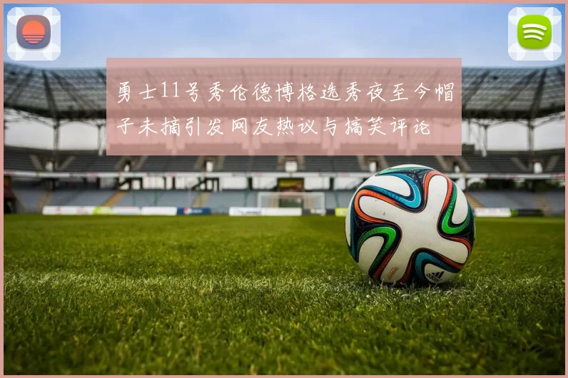 勇士11号秀伦德博格选秀夜至今帽子未摘引发网友热议与搞笑评论