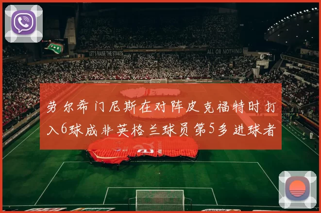 劳尔希门尼斯在对阵皮克福特时打入6球成非英格兰球员第5多进球者