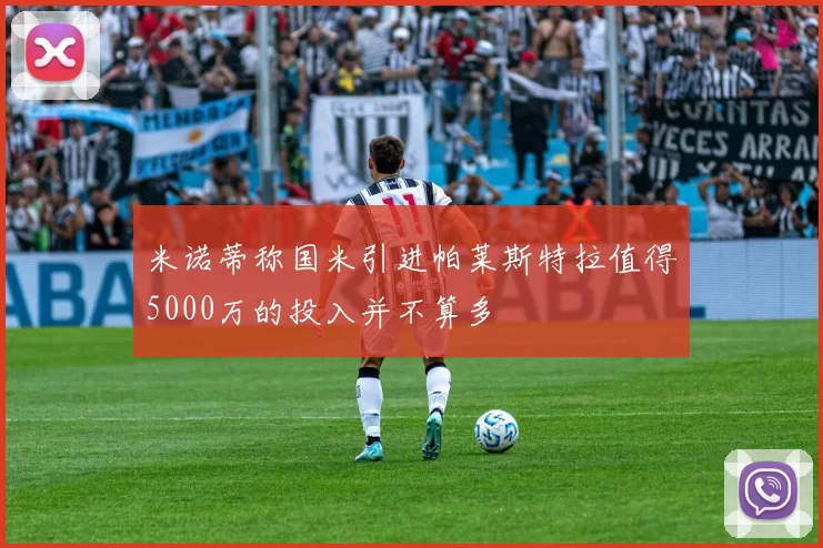 米诺蒂称国米引进帕莱斯特拉值得5000万的投入并不算多