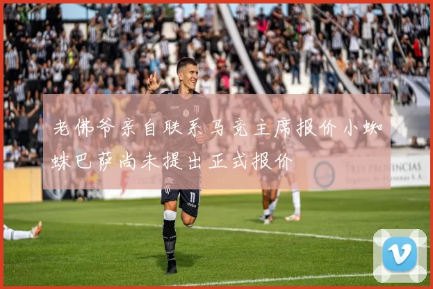 老佛爷亲自联系马竞主席报价小蜘蛛巴萨尚未提出正式报价