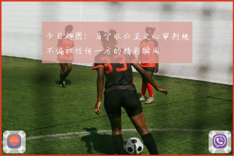 今日趣图：马宁以公正之心审判绝不偏袒任何一方的精彩瞬间