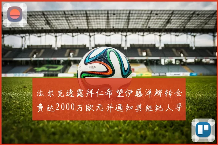 法尔克透露拜仁希望伊藤洋辉转会费达2000万欧元并通知其经纪人寻找新东家
