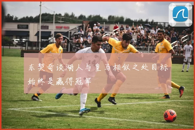 东契奇谈湖人与皇马相似之处目标始终是赢得冠军