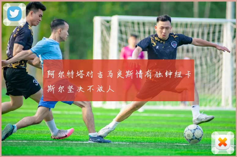 阿尔特塔对吉马良斯情有独钟纽卡斯尔坚决不放人