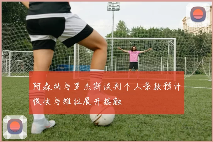 阿森纳与罗杰斯谈判个人条款预计很快与维拉展开接触