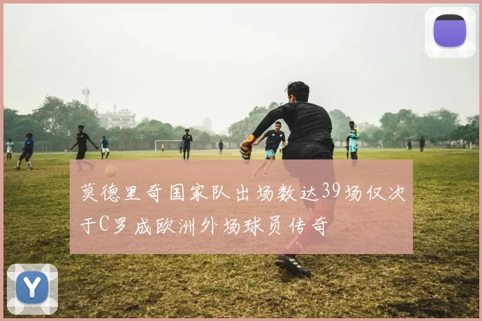 莫德里奇国家队出场数达39场仅次于C罗成欧洲外场球员传奇