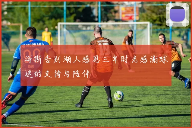 海斯告别湖人感恩三年时光感谢球迷的支持与陪伴