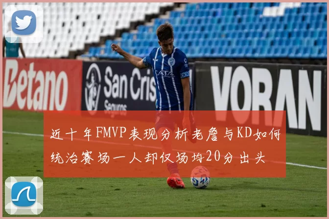 近十年FMVP表现分析老詹与KD如何统治赛场一人却仅场均20分出头