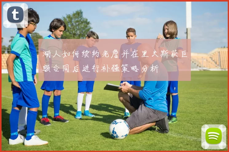 湖人如何续约老詹并在里夫斯获巨额合同后进行补强策略分析
